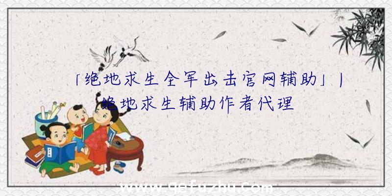 「绝地求生全军出击官网辅助」|绝地求生辅助作者代理